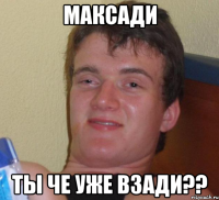 максади ты че уже взади??