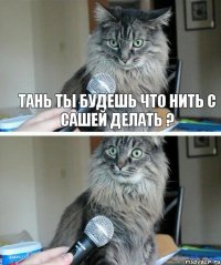 Тань ты будешь что нить с Сашей делать ?