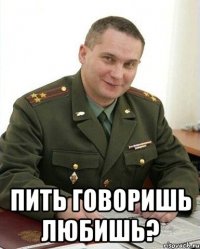  пить говоришь любишь?