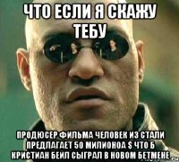 что если я скажу тебу продюсер фильма человек из стали предлагает 50 милионоа $ что б кристиан бейл сыграл в новом бетмене