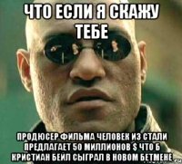 что если я скажу тебе продюсер фильма человек из стали предлагает 50 миллионов $ что б кристиан бейл сыграл в новом бетмене