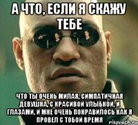 а что, если я скажу тебе что ты очень милая, симпатичная девушка, с красивой улыбкой, и глазами, и мне очень понравилось как я провел с тобой время