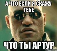 а что если я скажу тебе что ты артур