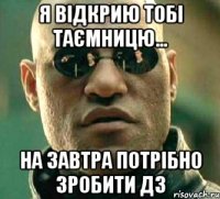 я відкрию тобі таємницю... на завтра потрібно зробити дз