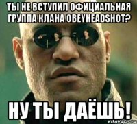 ты не вступил официальная группа клана obeyheadshot? ну ты даёшь!