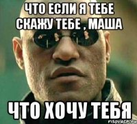 что если я тебе скажу тебе , маша что хочу тебя