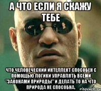 а что если я скажу тебе что человеческий интеллект способен с помощью логики управлять всеми "законами природы" и делать то на что природа не способна.