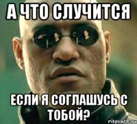 а что случится если я соглашусь с тобой?