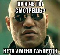 ну и че ты смотрешь? нету у меня таблеток