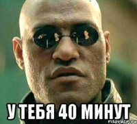  у тебя 40 минут