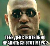  тебе действительно нравиться этот мерс?