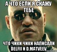 а что если я скажу тебе что чики чики написали delfii и d.matveev