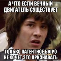 а что если вечный двигатель существует только патентное бюро не хочет это признавать