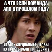 а что если команда апл в прошлом году играли специально, чтобы их показывали по россии 2