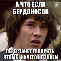 а что если бердоносов перестанет говорить, чтомы ничего не знаем