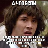 а что если на самом деле блич яойное аниме, но айзен использовал занпако и создал иллюзию и мы думаем, что этот сёнэн