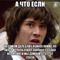 а что если на самом деле блич яойное аниме, но айзен использовал занпако, создал иллюзию и мы думаем, что этот сёнэн