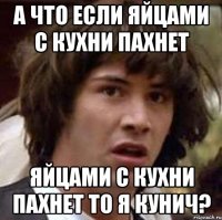 а что если яйцами с кухни пахнет яйцами с кухни пахнет то я кунич?