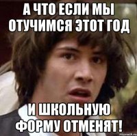 а что если мы отучимся этот год и школьную форму отменят!