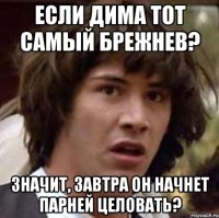 если дима тот самый брежнев? значит, завтра он начнет парней целовать?