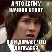 а что если у качков стоит и он думает что долбаеб?