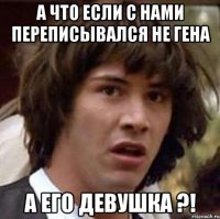 а что если с нами переписывался не гена а его девушка ?!