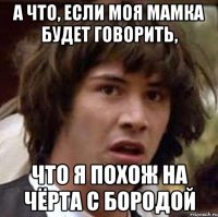 а что, если моя мамка будет говорить, что я похож на чёрта с бородой