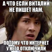 а что если виталий не пишет нам, потому что интернет у него отключили