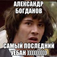 александр богданов самый последний уебан ))))))))))