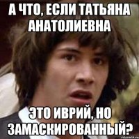 а что, если татьяна анатолиевна это иврий, но замаскированный?