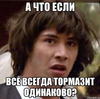 а что если все всегда тормазит одинаково?