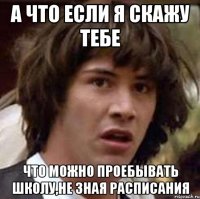 а что если я скажу тебе что можно проебывать школу,не зная расписания