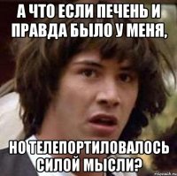 а что если печень и правда было у меня, но телепортиловалось силой мысли?