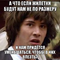 а что если жилетки будут нам не по размеру и нам придётся уменьшаться, чтобы в них влезть?