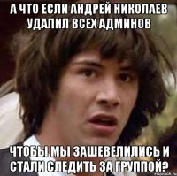 а что если андрей николаев удалил всех админов чтобы мы зашевелились и стали следить за группой?