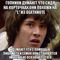 гопники думают что сидя на корточках,они похожи на "l" из deathnote и думают что с помощью пива,мата и сёмок они становятся умнее,но не осознают этого