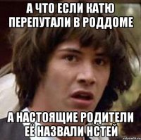 а что если катю перепутали в роддоме а настоящие родители её назвали нстей