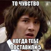 то чувство когда тебе поставили 5