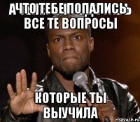 что тебе попались все те вопросы которые ты выучила