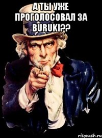 а ты уже проголосовал за buruki?? 