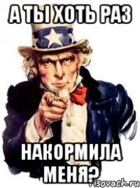 а ты хоть раз накормила меня?