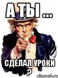 а ты ... сделал уроки ?