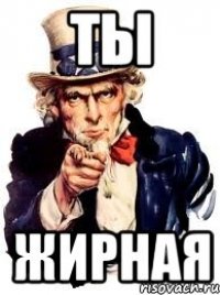 ты жирная