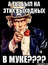 а ты был на этих выходных в муке???