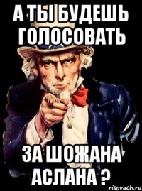 а ты будешь голосовать за шожана аслана ?