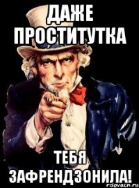 даже проститутка тебя зафрендзонила!