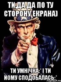 ти,да да по ту сторону екрана) ти умнічка:* і ти йому сподобалась:*