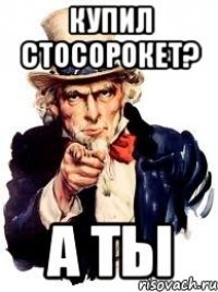 купил стосорокет? а ты