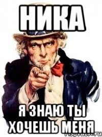 ника я знаю ты хочешь меня