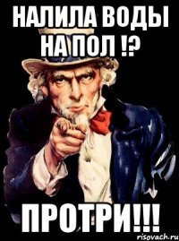 налила воды на пол !? протри!!!